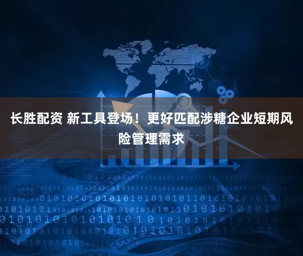 长胜配资 新工具登场！更好匹配涉糖企业短期风险管理需求