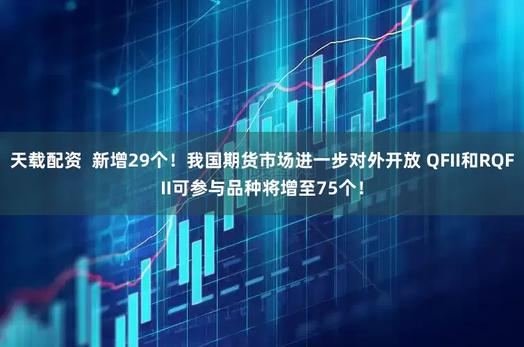天载配资  新增29个！我国期货市场进一步对外开放 QFII和RQFII可参与品种将增至75个！