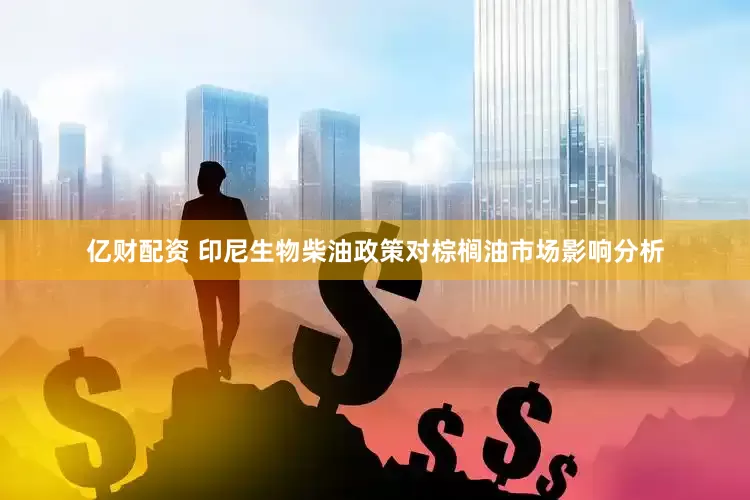 亿财配资 印尼生物柴油政策对棕榈油市场影响分析