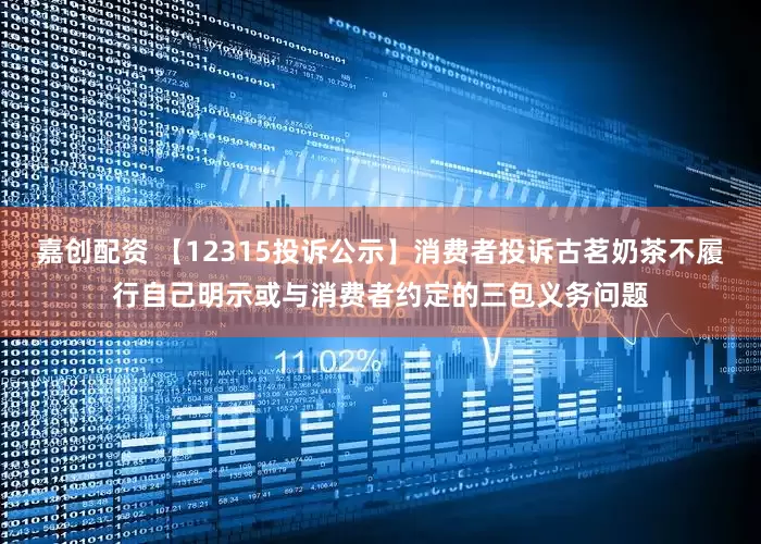 嘉创配资 【12315投诉公示】消费者投诉古茗奶茶不履行自己明示或与消费者约定的三包义务问题