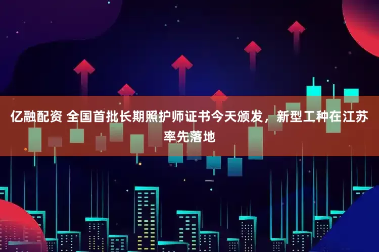 亿融配资 全国首批长期照护师证书今天颁发，新型工种在江苏率先落地
