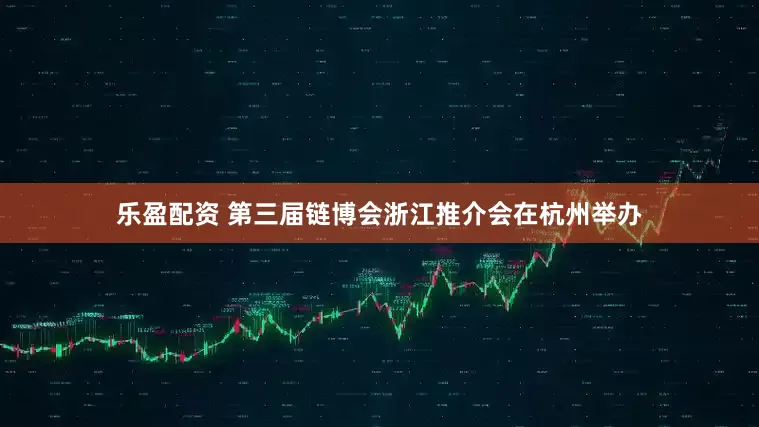 乐盈配资 第三届链博会浙江推介会在杭州举办