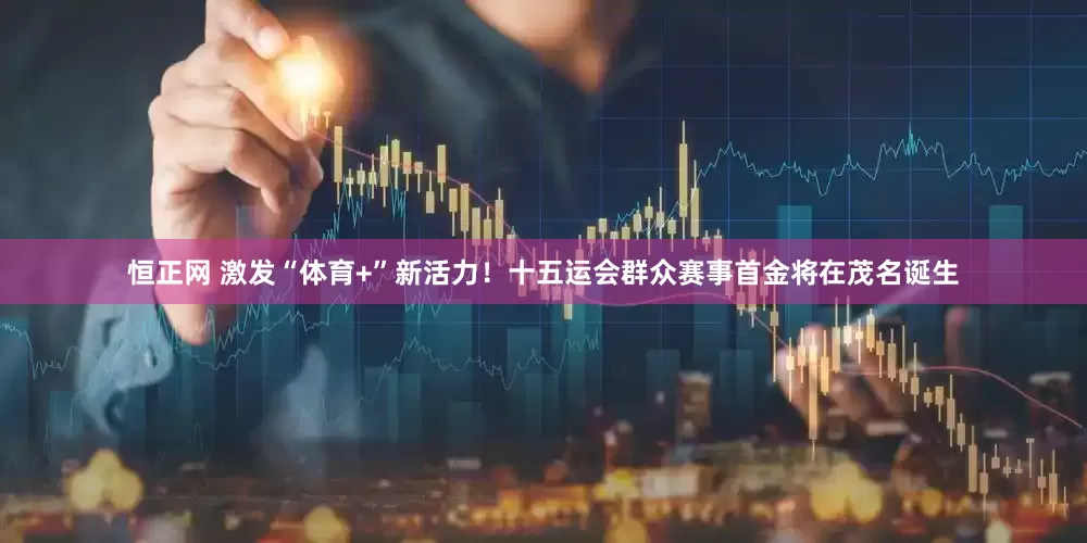 恒正网 激发“体育+”新活力！十五运会群众赛事首金将在茂名诞生