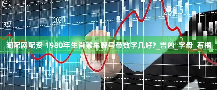 淘配网配资 1980年生肖猴车牌号带数字几好?_吉凶_字母_石榴