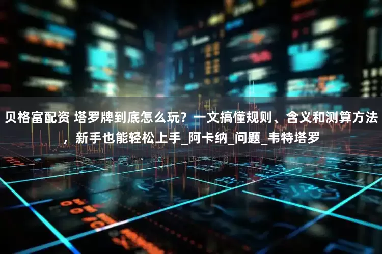 贝格富配资 塔罗牌到底怎么玩？一文搞懂规则、含义和测算方法，新手也能轻松上手_阿卡纳_问题_韦特塔罗