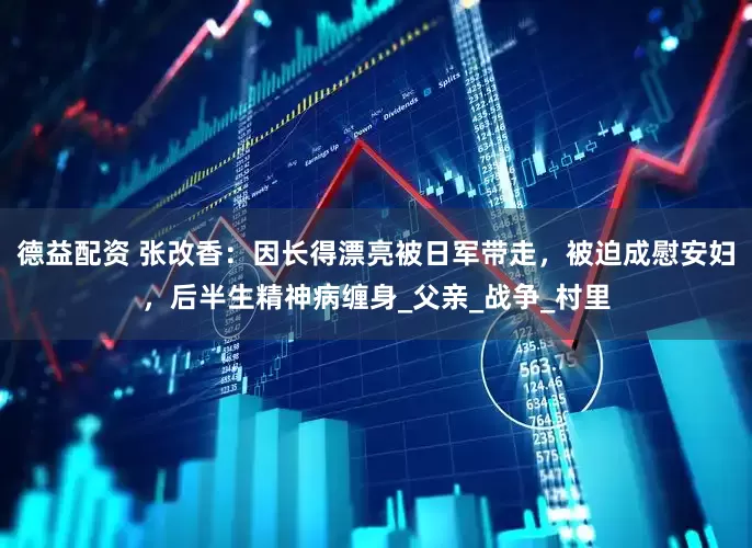 德益配资 张改香：因长得漂亮被日军带走，被迫成慰安妇，后半生精神病缠身_父亲_战争_村里