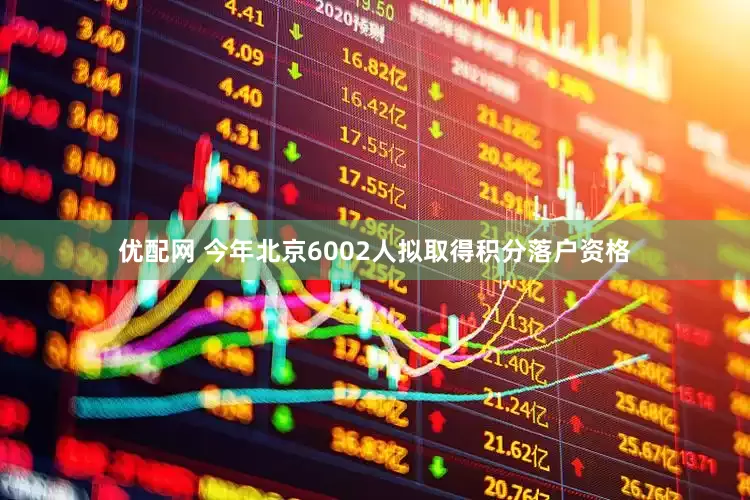 优配网 今年北京6002人拟取得积分落户资格