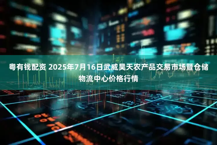 粤有钱配资 2025年7月16日武威昊天农产品交易市场暨仓储物流中心价格行情