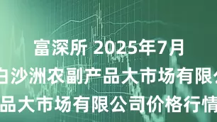 富深所 2025年7月16日武汉白沙洲农副产品大市场有限公司价格行情