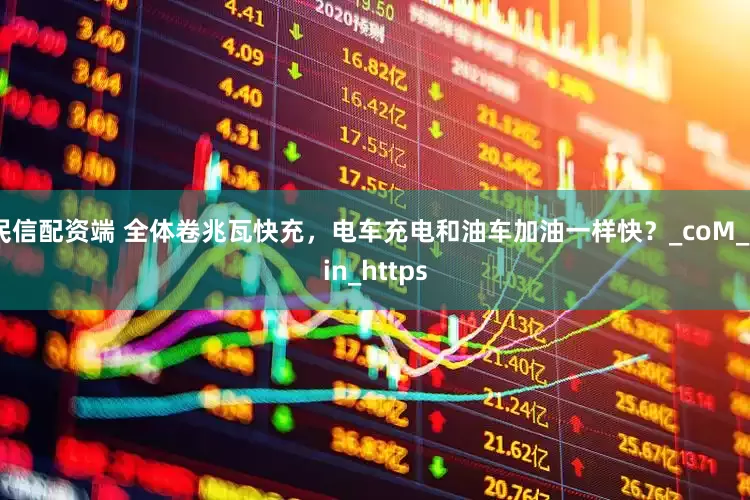 民信配资端 全体卷兆瓦快充，电车充电和油车加油一样快？_coM_pin_https