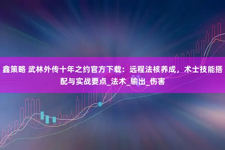 鑫策略 武林外传十年之约官方下载：远程法核养成，术士技能搭配与实战要点_法术_输出_伤害