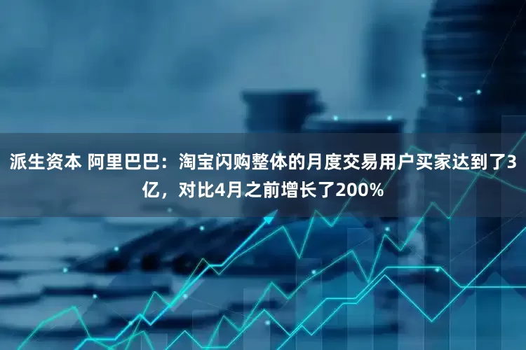 派生资本 阿里巴巴：淘宝闪购整体的月度交易用户买家达到了3亿，对比4月之前增长了200%