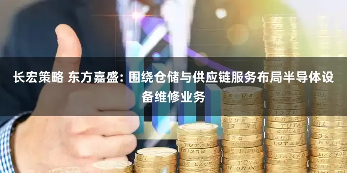 长宏策略 东方嘉盛: 围绕仓储与供应链服务布局半导体设备维修业务