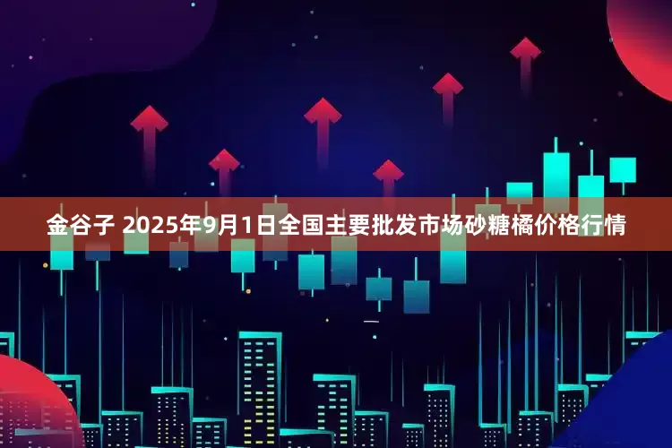 金谷子 2025年9月1日全国主要批发市场砂糖橘价格行情