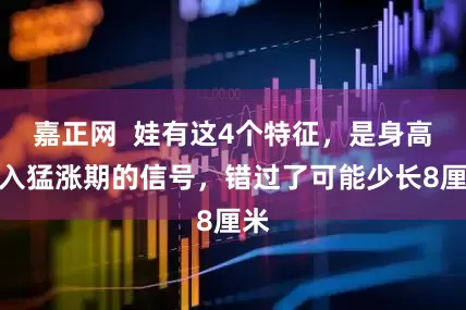 嘉正网  娃有这4个特征，是身高进入猛涨期的信号，错过了可能少长8厘米