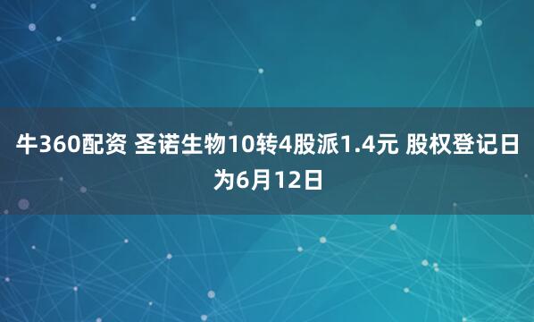 牛360配资 圣诺生物10转4股派1.4元 股权登记日为6月12日