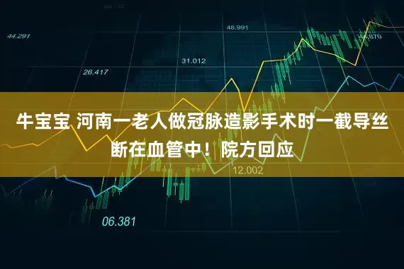 牛宝宝 河南一老人做冠脉造影手术时一截导丝断在血管中！院方回应