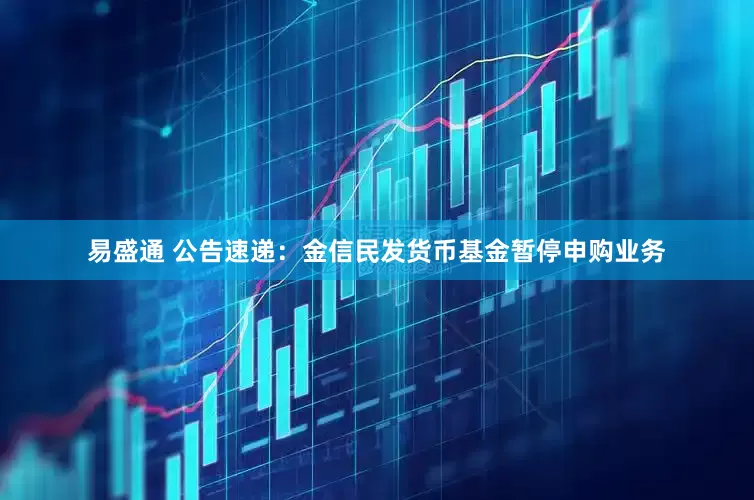 易盛通 公告速递：金信民发货币基金暂停申购业务
