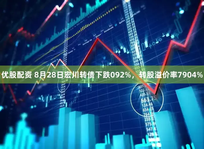 优股配资 8月28日宏川转债下跌092%，转股溢价率7904%