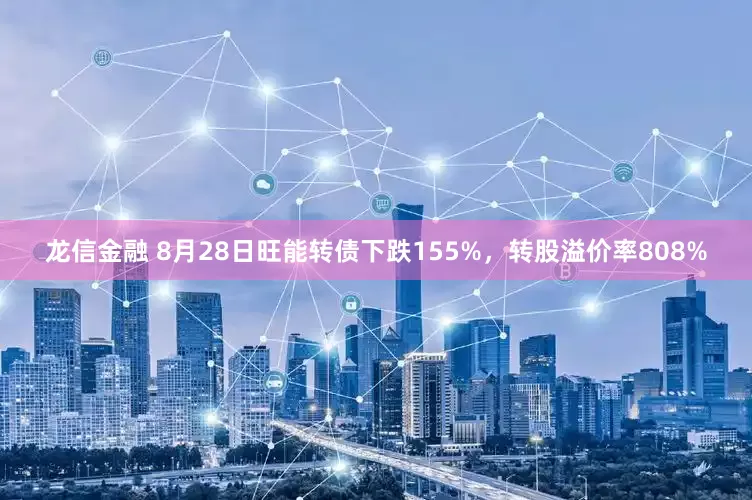 龙信金融 8月28日旺能转债下跌155%，转股溢价率808%